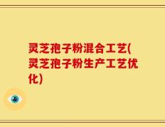 灵芝孢子粉混合工艺(灵芝孢子粉生产工艺优化)