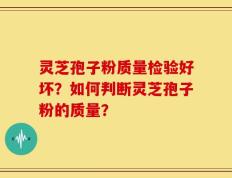 灵芝孢子粉质量检验好坏？如何判断灵芝孢子粉的质量？