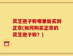 灵芝孢子粉哪里能买到正宗(如何购买正宗的灵芝孢子粉？)