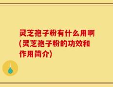 灵芝孢子粉有什么用啊(灵芝孢子粉的功效和作用简介)