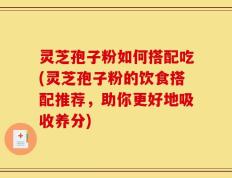 灵芝孢子粉如何搭配吃(灵芝孢子粉的饮食搭配推荐，助你更好地吸收养分)