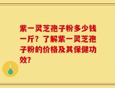 紫一灵芝孢子粉多少钱一斤？了解紫一灵芝孢子粉的价格及其保健功效？