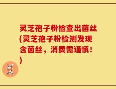 灵芝孢子粉检查出菌丝(灵芝孢子粉检测发现含菌丝，消费需谨慎！)