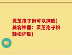 灵芝孢子粉可以抹脸(美容神器：灵芝孢子粉轻松护肤)