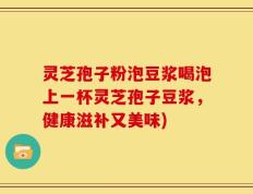 灵芝孢子粉泡豆浆喝泡上一杯灵芝孢子豆浆，健康滋补又美味)