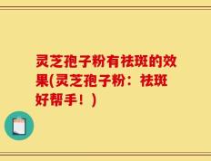灵芝孢子粉有祛斑的效果(灵芝孢子粉：祛斑好帮手！)