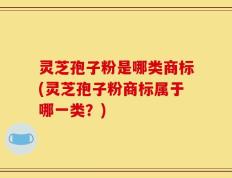 灵芝孢子粉是哪类商标(灵芝孢子粉商标属于哪一类？)