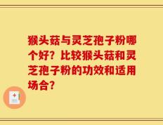猴头菇与灵芝孢子粉哪个好？比较猴头菇和灵芝孢子粉的功效和适用场合？