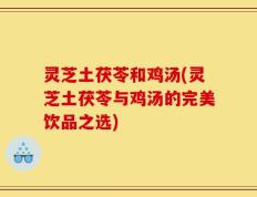 灵芝土茯苓和鸡汤(灵芝土茯苓与鸡汤的完美饮品之选)