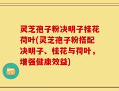 灵芝孢子粉决明子桂花荷叶(灵芝孢子粉搭配决明子、桂花与荷叶，增强健康效益)