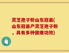 灵芝孢子粉山东冠县(山东冠县产灵芝孢子粉，具有多种健康功效)