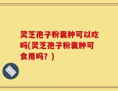 灵芝孢子粉囊肿可以吃吗(灵芝孢子粉囊肿可食用吗？)