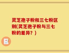 灵芝孢子粉和三七粉区别(灵芝孢子粉与三七粉的差异？)