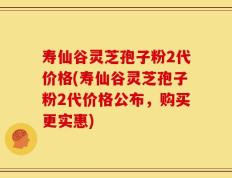 寿仙谷灵芝孢子粉2代价格(寿仙谷灵芝孢子粉2代价格公布，购买更实惠)