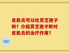 皮肌炎可以吃灵芝孢子粉？介绍灵芝孢子粉对皮肌炎的治疗作用？