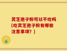 灵芝孢子粉可以干吃吗(吃灵芝孢子粉有哪些注意事项？)