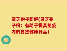 灵芝孢子粉吧(灵芝孢子粉：有助于提高免疫力的自然健康补品)