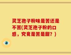 灵芝孢子粉味是苦还是不苦(灵芝孢子粉的口感，究竟是苦是甜？)