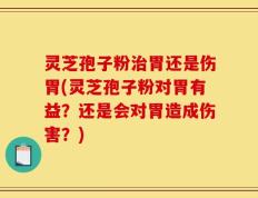 灵芝孢子粉治胃还是伤胃(灵芝孢子粉对胃有益？还是会对胃造成伤害？)