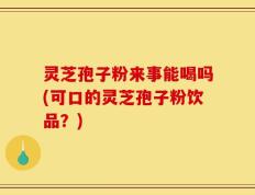 灵芝孢子粉来事能喝吗(可口的灵芝孢子粉饮品？)