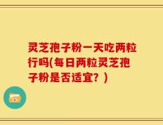 灵芝孢子粉一天吃两粒行吗(每日两粒灵芝孢子粉是否适宜？)