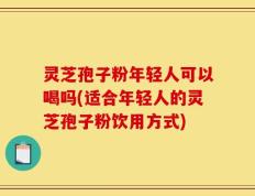 灵芝孢子粉年轻人可以喝吗(适合年轻人的灵芝孢子粉饮用方式)