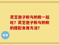灵芝孢子粉与奶粉一起吃？灵芝孢子粉与奶粉的搭配食用方法？