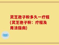 灵芝孢子粉多久一疗程(灵芝孢子粉：疗程及用法指南)