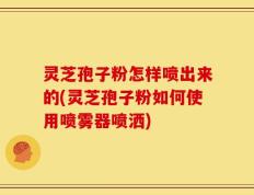 灵芝孢子粉怎样喷出来的(灵芝孢子粉如何使用喷雾器喷洒)
