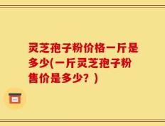 灵芝孢子粉价格一斤是多少(一斤灵芝孢子粉售价是多少？)