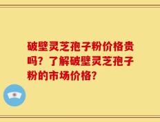 破壁灵芝孢子粉价格贵吗？了解破壁灵芝孢子粉的市场价格？