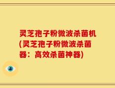 灵芝孢子粉微波杀菌机(灵芝孢子粉微波杀菌器：高效杀菌神器)