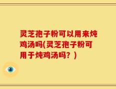灵芝孢子粉可以用来炖鸡汤吗(灵芝孢子粉可用于炖鸡汤吗？)