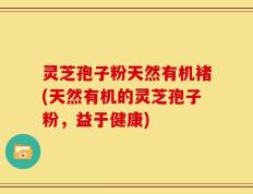 灵芝孢子粉天然有机褚(天然有机的灵芝孢子粉，益于健康)