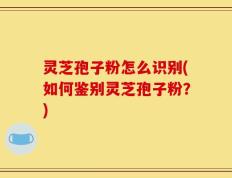 灵芝孢子粉怎么识别(如何鉴别灵芝孢子粉？)