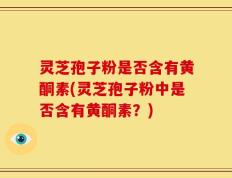 灵芝孢子粉是否含有黄酮素(灵芝孢子粉中是否含有黄酮素？)