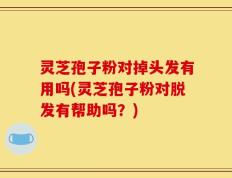 灵芝孢子粉对掉头发有用吗(灵芝孢子粉对脱发有帮助吗？)