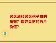 灵芝酒和灵芝孢子粉的功效？探究灵芝的药用价值？