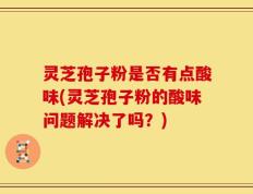 灵芝孢子粉是否有点酸味(灵芝孢子粉的酸味问题解决了吗？)