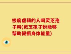极度虚弱的人喝灵芝孢子粉(灵芝孢子粉能够帮助提振身体能量)