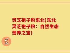 灵芝孢子粉东北(东北灵芝孢子粉：自然生态营养之宝)