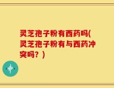 灵芝孢子粉有西药吗(灵芝孢子粉有与西药冲突吗？)