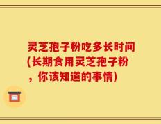 灵芝孢子粉吃多长时间(长期食用灵芝孢子粉，你该知道的事情)