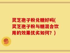 灵芝孢子粉兑糖好吗(灵芝孢子粉与糖混合饮用的效果优劣如何？)