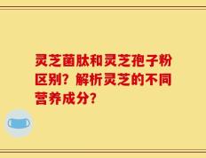 灵芝菌肽和灵芝孢子粉区别？解析灵芝的不同营养成分？