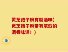 灵芝孢子粉有股酒味(灵芝孢子粉带有浓烈的酒香味道！)