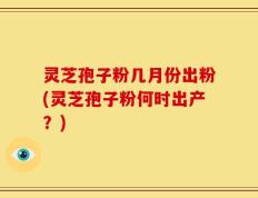 灵芝孢子粉几月份出粉(灵芝孢子粉何时出产？)