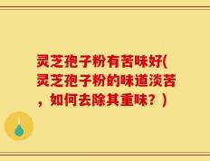 灵芝孢子粉有苦味好(灵芝孢子粉的味道淡苦，如何去除其重味？)
