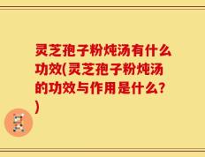 灵芝孢子粉炖汤有什么功效(灵芝孢子粉炖汤的功效与作用是什么？)