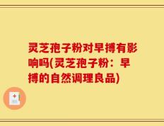 灵芝孢子粉对早搏有影响吗(灵芝孢子粉：早搏的自然调理良品)
